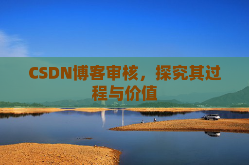 CSDN博客审核,探究其过程与价值 CSDN博客审核,探究其过程与价值